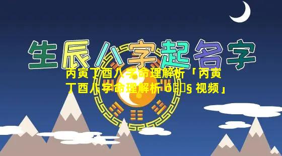 丙寅丁酉八字命理解析「丙寅丁酉八字命理解析 🐧 视频」